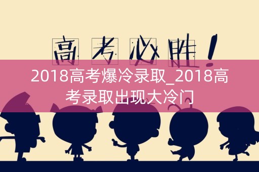 2018高考爆冷录取_2018高考录取出现大冷门 2018高考爆冷录取_2018高考录取出现大冷门