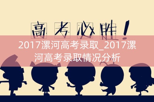 2017漯河高考录取_2017漯河高考录取情况分析