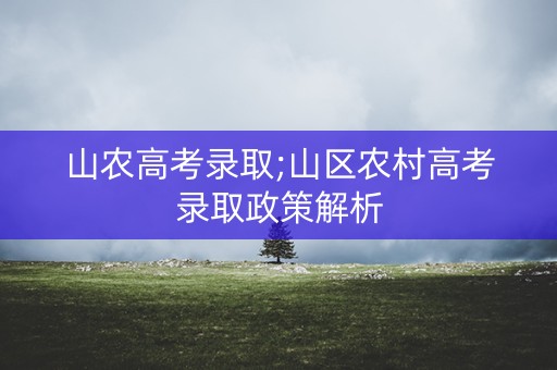 山农高考录取;山区农村高考录取政策解析 山农高考录取;山区农村高考录取政策解析