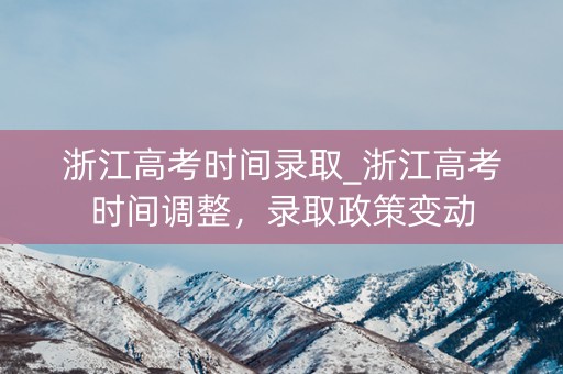 浙江高考时间录取_浙江高考时间调整，录取政策变动