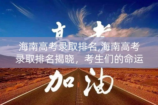 海南高考录取排名,海南高考录取排名揭晓,考生们的命运如何? 海南高考录取排名,海南高考录取排名揭晓,考生们的命运如何?