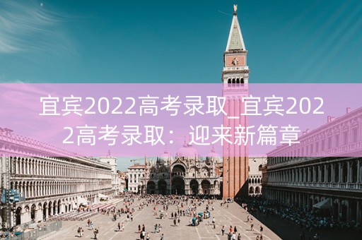 宜宾2022高考录取_宜宾2022高考录取:迎来新篇章 宜宾2022高考录取_宜宾2022高考录取:迎来新篇章