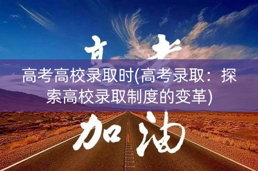 高考高校录取时(高考录取:探索高校录取制度的变革) 高考高校录取时(高考录取:探索高校录取制度的变革)