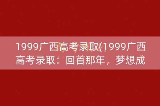 1999广西高考录取(1999广西高考录取：回首那年，梦想成真)