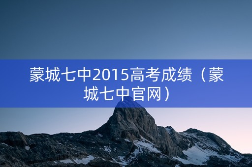 蒙城七中2015高考成绩（蒙城七中官网）