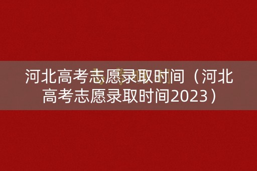 河北高考志愿录取时间（河北高考志愿录取时间2023）