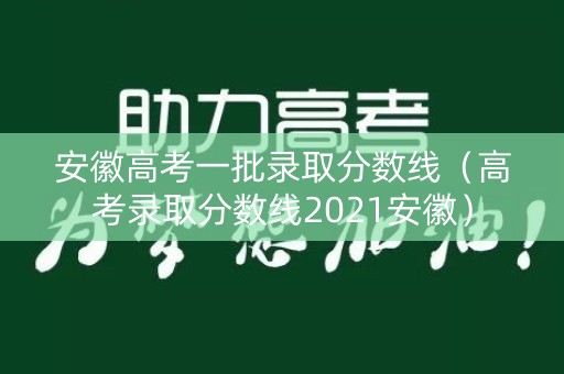安徽高考一批录取分数线(高考录取分数线2021安徽) 安徽高考一批录取分数线(高考录取分数线2021安徽)