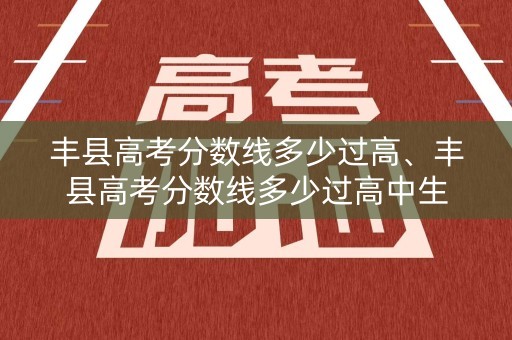 丰县高考分数线多少过高、丰县高考分数线多少过高中生