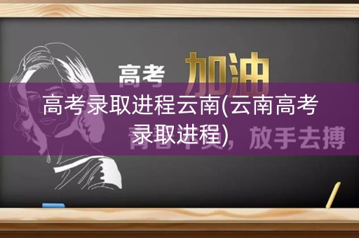 高考录取进程云南(云南高考录取进程)