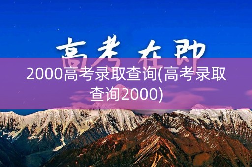 2000高考录取查询(高考录取查询2000)