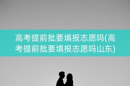高考提前批要填报志愿吗(高考提前批要填报志愿吗山东) 高考提前批要填报志愿吗(高考提前批要填报志愿吗山东)