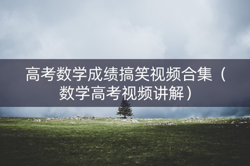 高考数学成绩搞笑视频合集（数学高考视频讲解）