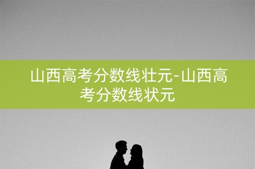 山西高考分数线壮元-山西高考分数线状元