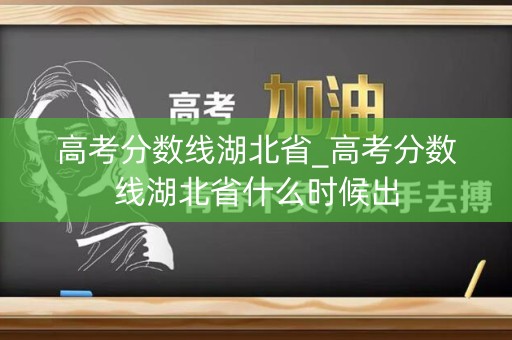 高考分数线湖北省_高考分数线湖北省什么时候出