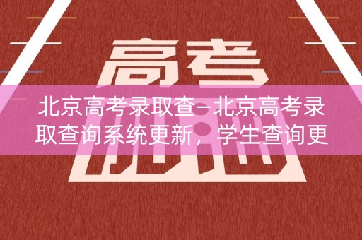 北京高考录取查—北京高考录取查询系统更新,学生查询更加便捷 北京高考录取查—北京高考录取查询系统更新,学生查询更加便捷