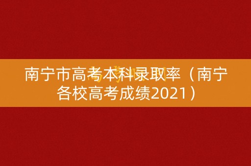 南宁市高考本科录取率（南宁各校高考成绩2021）