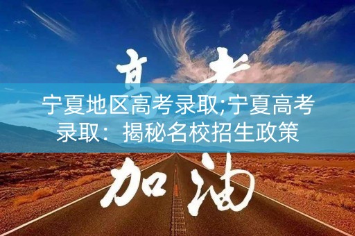 宁夏地区高考录取;宁夏高考录取：揭秘名校招生政策