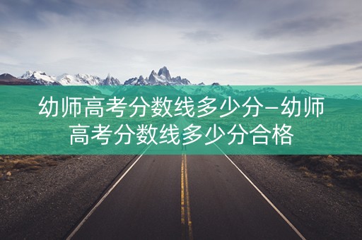幼师高考分数线多少分—幼师高考分数线多少分合格 幼师高考分数线多少分—幼师高考分数线多少分合格