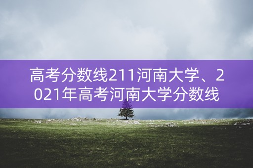 高考分数线211河南大学、2021年高考河南大学分数线