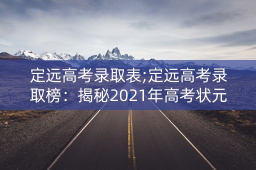 定远高考录取表;定远高考录取榜：揭秘2021年高考状元及名校录取率