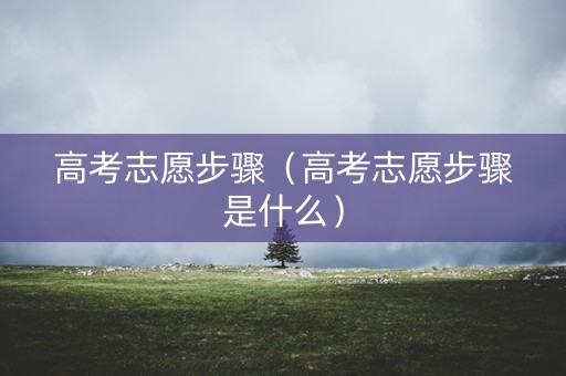 高考志愿步骤（高考志愿步骤是什么）