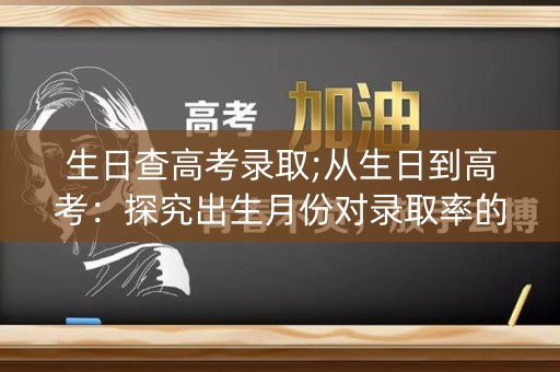 生日查高考录取;从生日到高考：探究出生月份对录取率的影响
