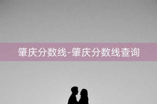 肇庆分数线-肇庆分数线查询 肇庆分数线-肇庆分数线查询