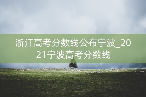 浙江高考分数线公布宁波_2021宁波高考分数线