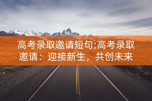 高考录取邀请短句;高考录取邀请：迎接新生，共创未来