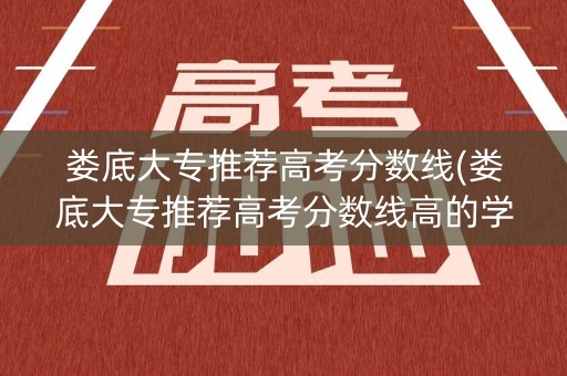 娄底大专推荐高考分数线(娄底大专推荐高考分数线高的学校) 娄底大专推荐高考分数线(娄底大专推荐高考分数线高的学校)