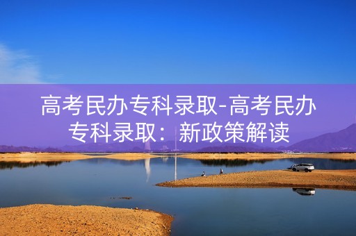 高考民办专科录取-高考民办专科录取：新政策解读