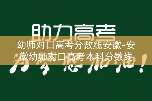 幼师对口高考分数线安徽-安徽幼师对口高考本科分数线