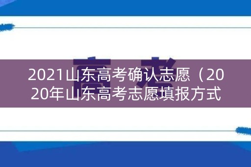 2021山东高考确认志愿(2020年山东高考志愿填报方式变化) 2021山东高考确认志愿(2020年山东高考志愿填报方式变化)