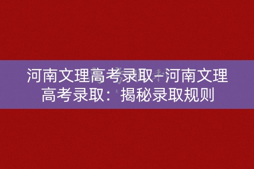 河南文理高考录取—河南文理高考录取:揭秘录取规则 河南文理高考录取—河南文理高考录取:揭秘录取规则