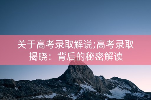 关于高考录取解说;高考录取揭晓：背后的秘密解读