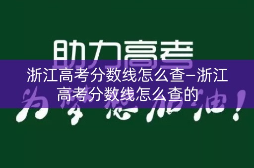 浙江高考分数线怎么查—浙江高考分数线怎么查的 浙江高考分数线怎么查—浙江高考分数线怎么查的