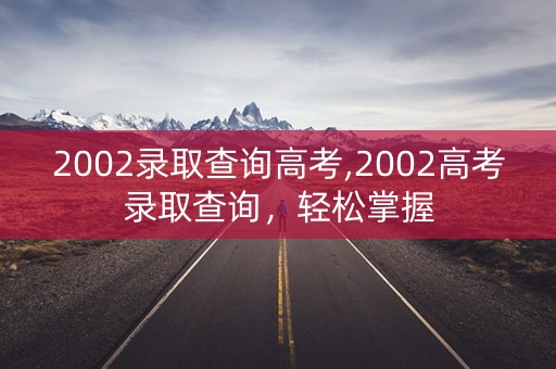 2002录取查询高考,2002高考录取查询，轻松掌握