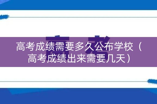 高考成绩需要多久公布学校（高考成绩出来需要几天）