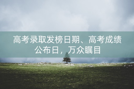 高考录取发榜日期、高考成绩公布日，万众瞩目