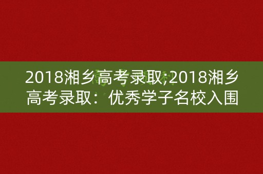 2018湘乡高考录取;2018湘乡高考录取：优秀学子名校入围