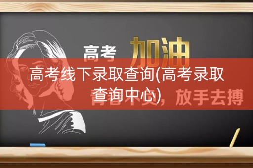 高考线下录取查询(高考录取查询中心)