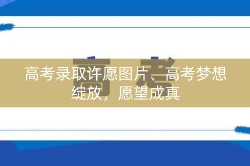 高考录取许愿图片、高考梦想绽放，愿望成真