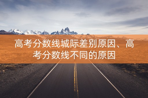 高考分数线城际差别原因、高考分数线不同的原因