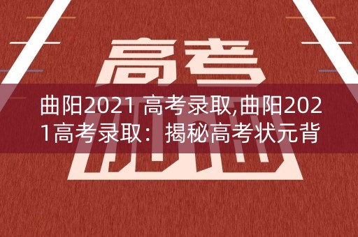 曲阳2021 高考录取,曲阳2021高考录取：揭秘高考状元背后的故事