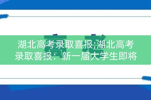湖北高考录取喜报;湖北高考录取喜报:新一届大学生即将入学 湖北高考录取喜报;湖北高考录取喜报:新一届大学生即将入学