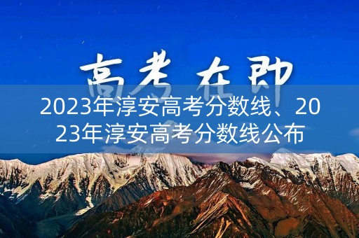 2023年淳安高考分数线、2023年淳安高考分数线公布