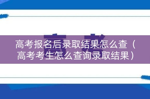 高考报名后录取结果怎么查（高考考生怎么查询录取结果）