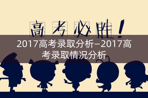 2017高考录取分析—2017高考录取情况分析