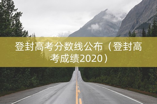 登封高考分数线公布（登封高考成绩2020）