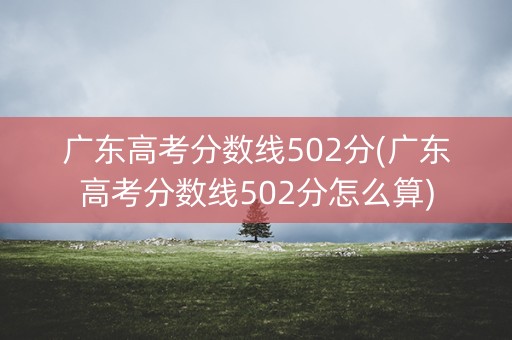 广东高考分数线502分(广东高考分数线502分怎么算) 广东高考分数线502分(广东高考分数线502分怎么算)